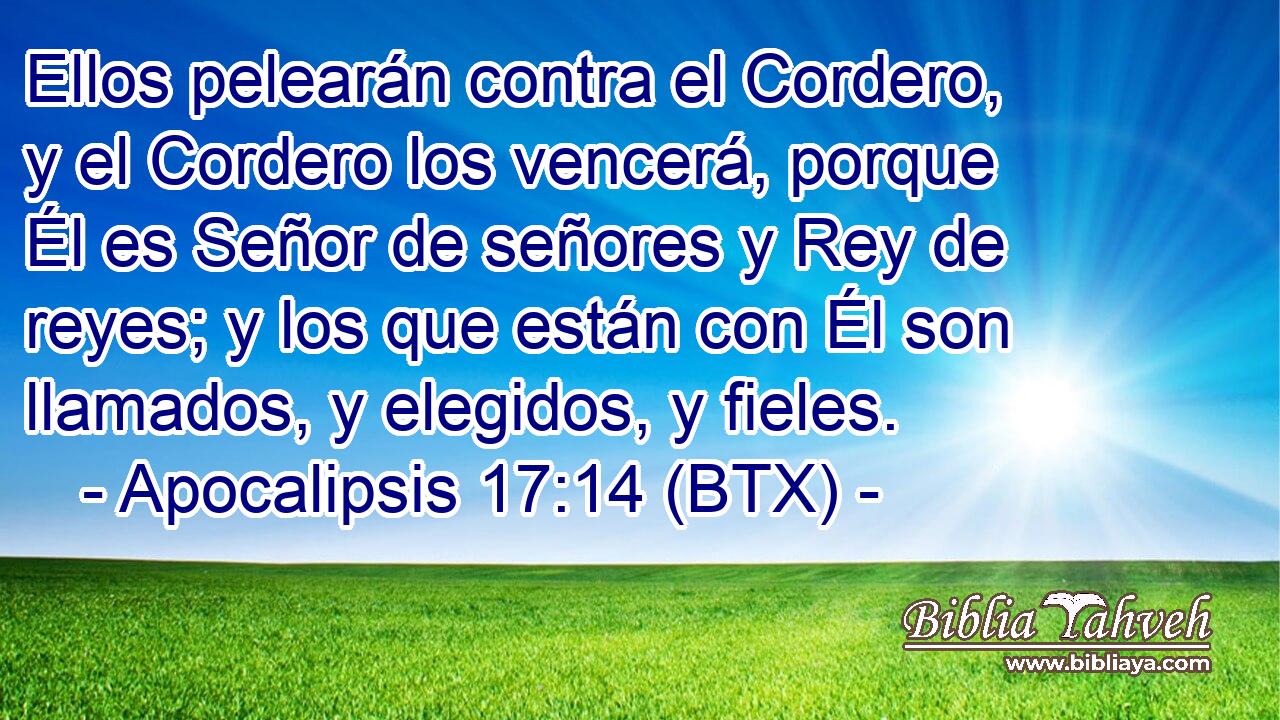 Ellos pelearán contra el Cordero, y el Cordero los vencerá, porque Él es Señor de señores y Rey de reyes; y los que están con Él son llamados, y elegidos, y fieles.