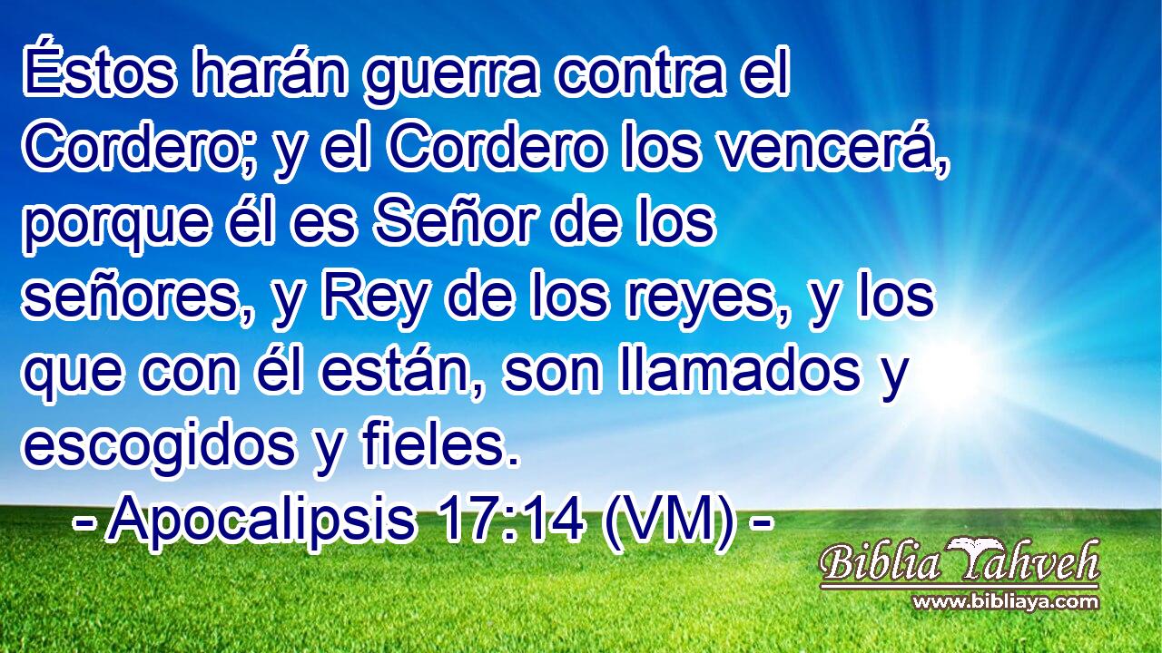  Éstos harán guerra contra el Cordero; y el Cordero los vencerá, porque él es Señor de los señores, y Rey de los reyes, y los que con él están, son llamados y escogidos y fieles. 