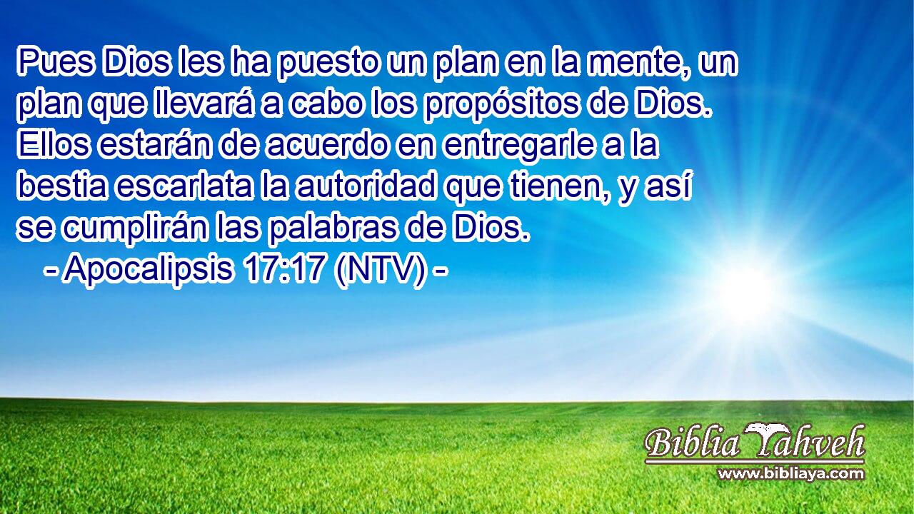 Pues Dios les ha puesto un plan en la mente, un plan que llevará a cabo los propósitos de Dios. Ellos estarán de acuerdo en entregarle a la bestia escarlata la autoridad que tienen, y así se cumplirán las palabras de Dios.