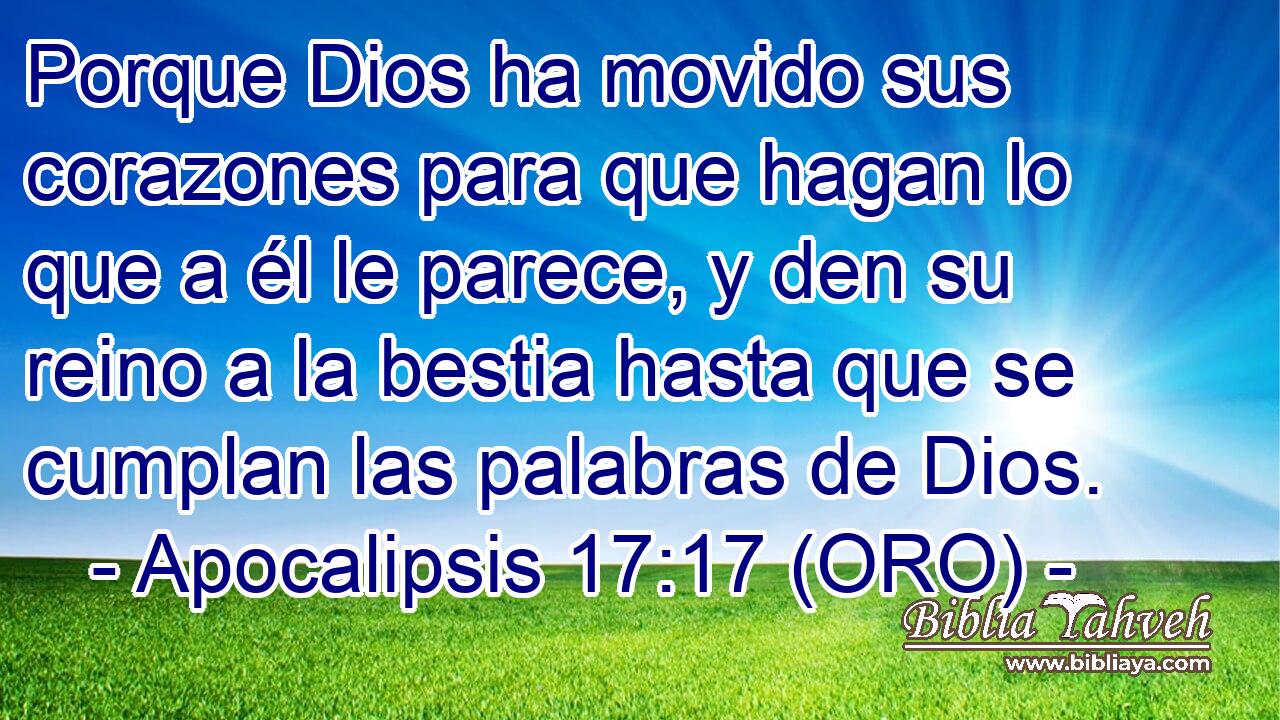  Porque Dios ha movido sus corazones para que hagan lo que a él le parece, y den su reino a la bestia hasta que se cumplan las palabras de Dios. 