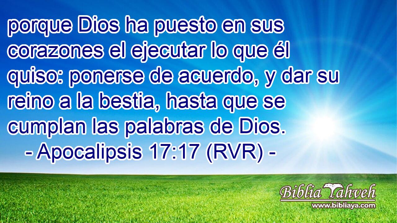 porque Dios ha puesto en sus corazones el ejecutar lo que él quiso: ponerse de acuerdo, y dar su reino a la bestia, hasta que se cumplan las palabras de Dios.