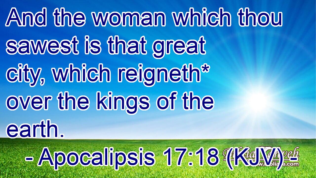 And the woman which thou sawest is that great city, which reigneth* over the kings of the earth.