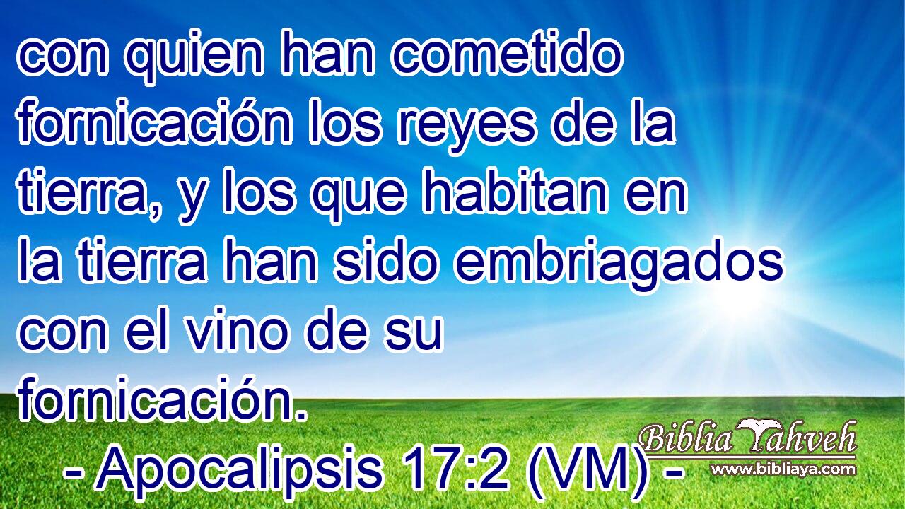  con quien han cometido fornicación los reyes de la tierra, y los que habitan en la tierra han sido embriagados con el vino de su fornicación. 