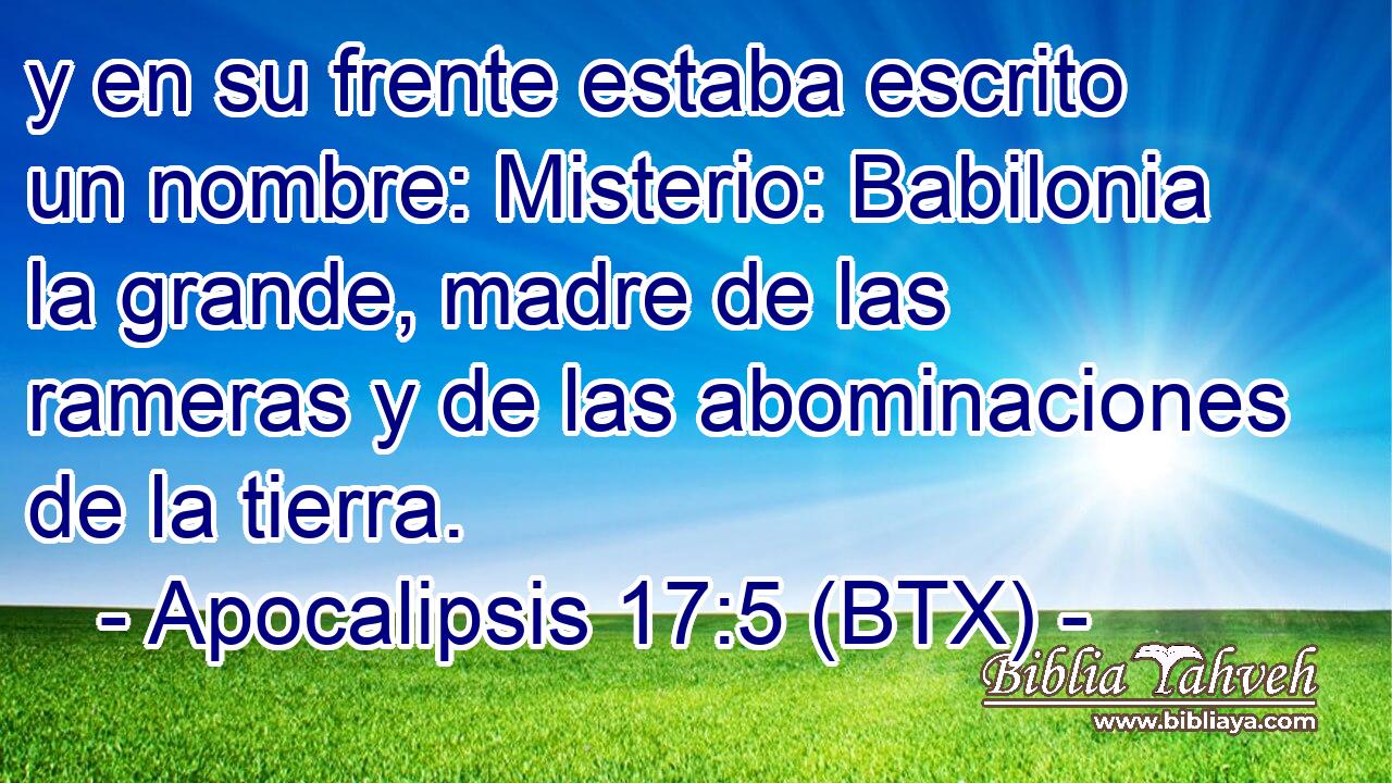 y en su frente estaba escrito un nombre: Misterio: Babilonia la grande, madre de las rameras y de las abominaciones de la tierra.