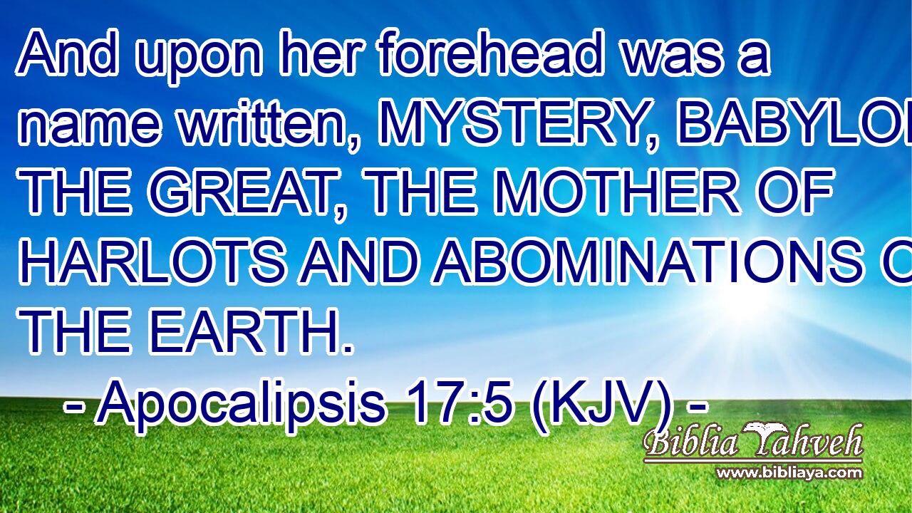 And upon her forehead was a name written, MYSTERY, BABYLON THE GREAT, THE MOTHER OF HARLOTS AND ABOMINATIONS OF THE EARTH.