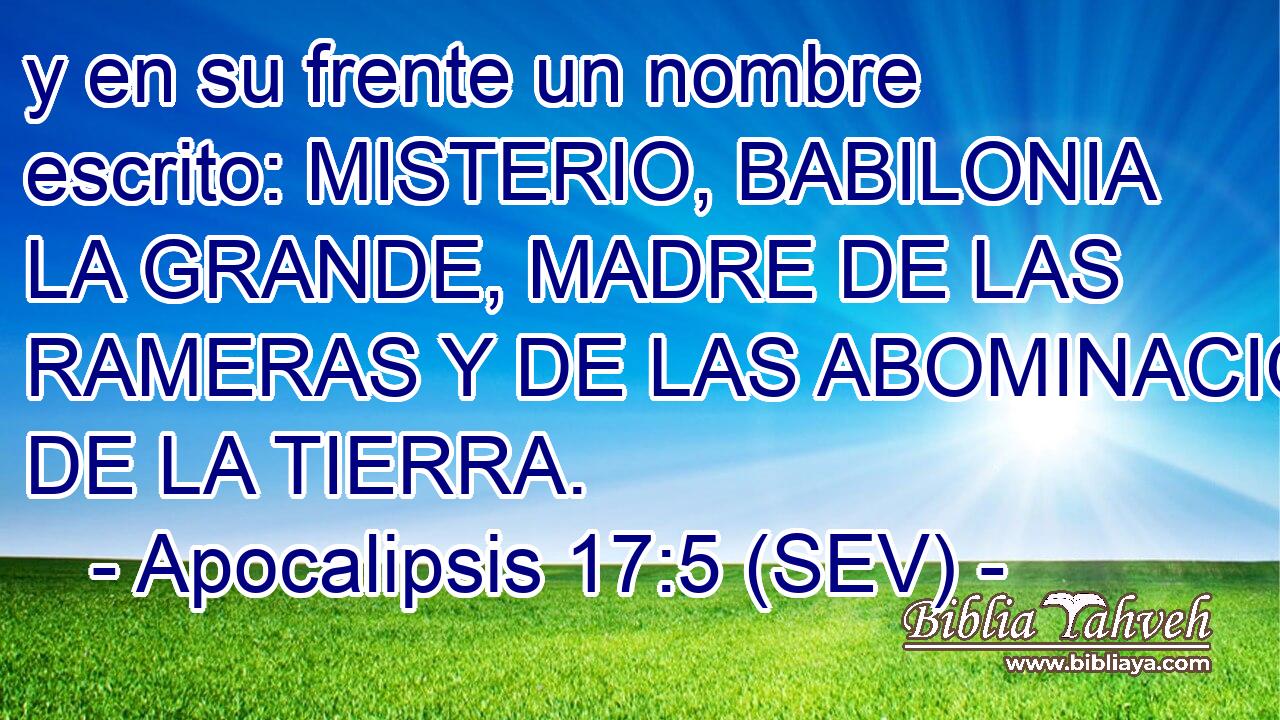 y en su frente un nombre escrito: MISTERIO, BABILONIA LA GRANDE, MADRE DE LAS RAMERAS Y DE LAS ABOMINACIONES DE LA TIERRA.