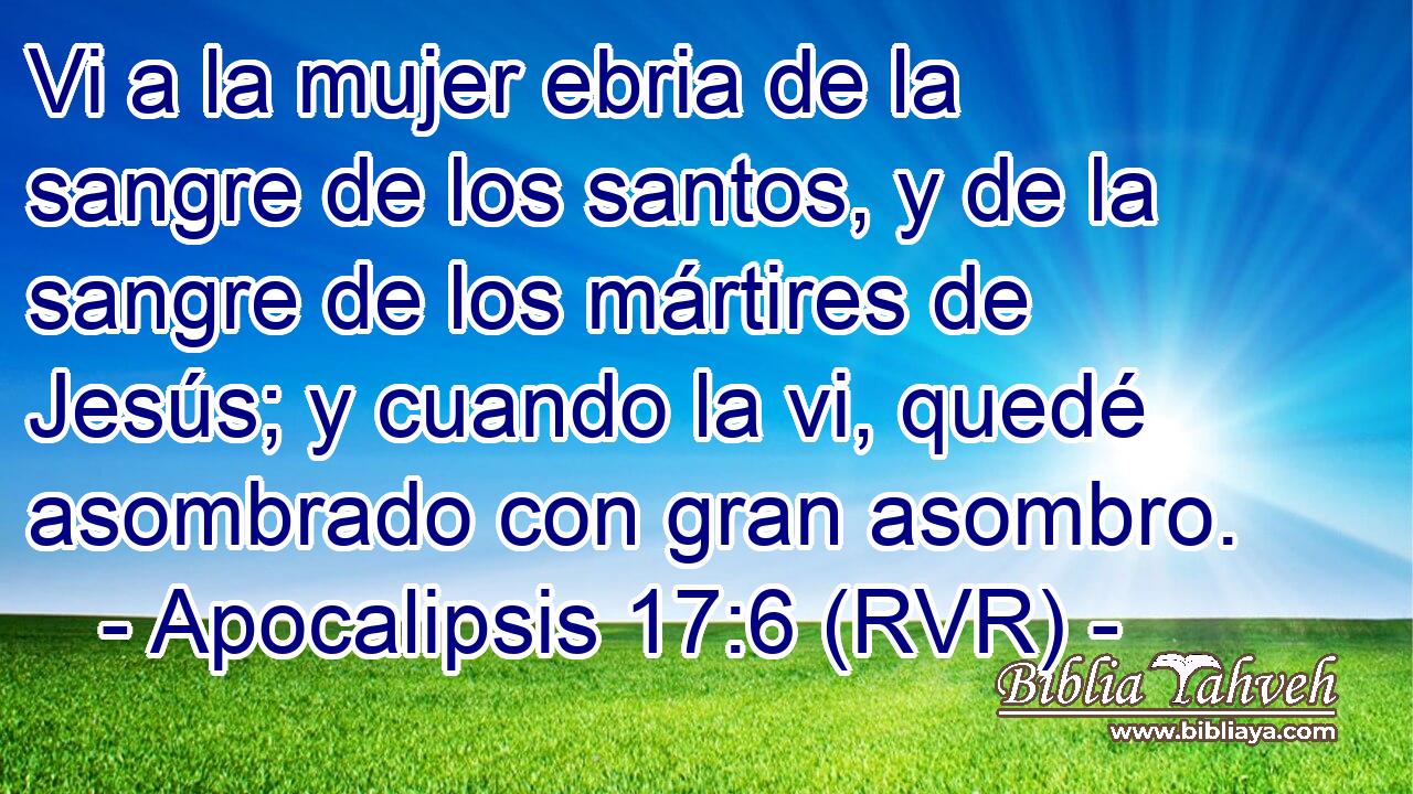 Vi a la mujer ebria de la sangre de los santos, y de la sangre de los mártires de Jesús; y cuando la vi, quedé asombrado con gran asombro.
