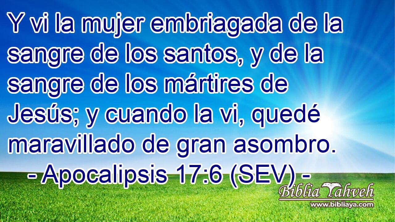 Y vi la mujer embriagada de la sangre de los santos, y de la sangre de los mártires de Jesús; y cuando la vi, quedé maravillado de gran asombro.