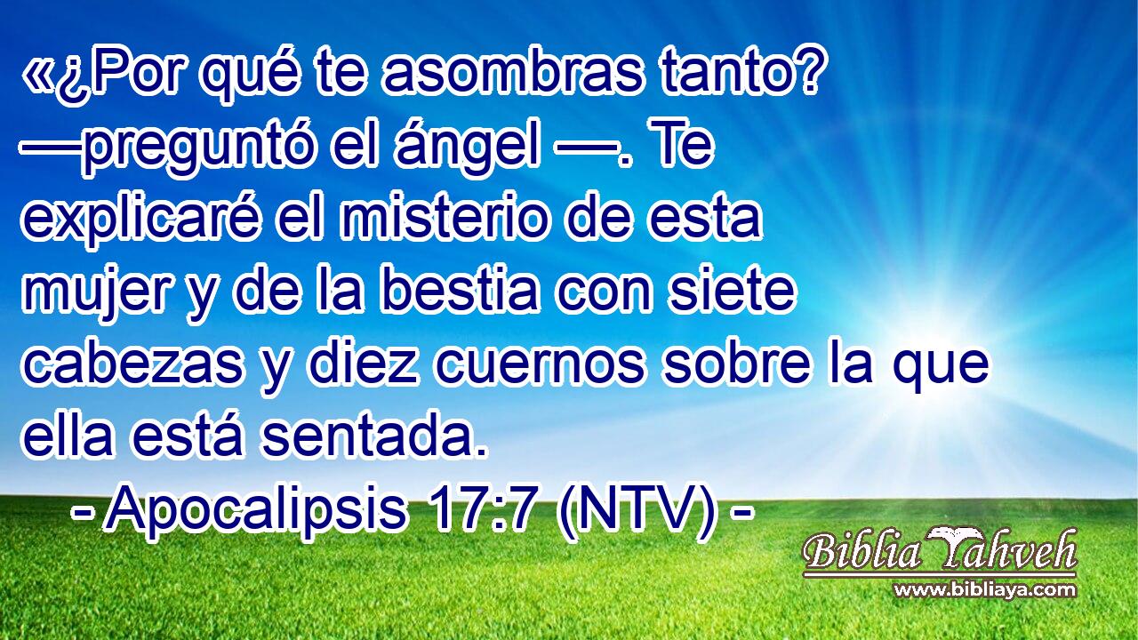 «¿Por qué te asombras tanto? —preguntó el ángel —. Te explicaré el misterio de esta mujer y de la bestia con siete cabezas y diez cuernos sobre la que ella está sentada.