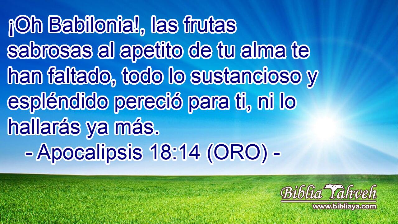  ¡Oh Babilonia!, las frutas sabrosas al apetito de tu alma te han faltado, todo lo sustancioso y espléndido pereció para ti, ni lo hallarás ya más. 