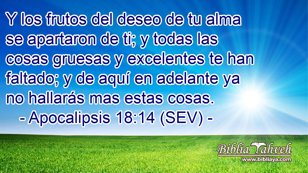Y los frutos del deseo de tu alma se apartaron de ti; y todas las cosas gruesas y excelentes te han faltado; y de aquí en adelante ya no hallarás mas estas cosas.