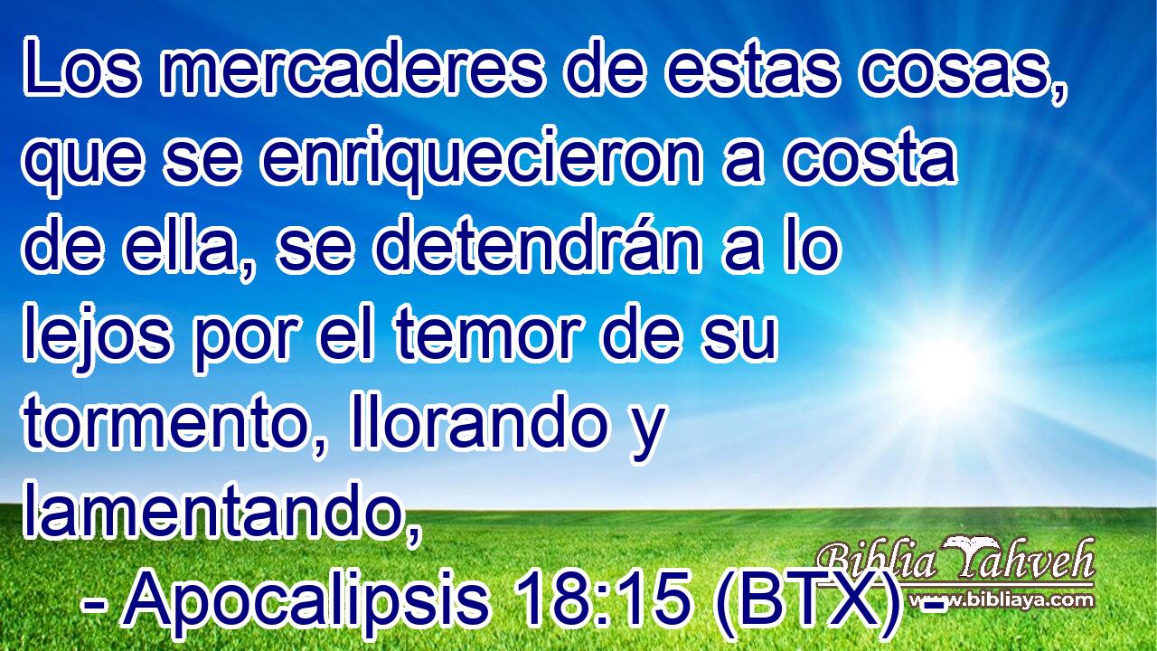 Los mercaderes de estas cosas, que se enriquecieron a costa de ella, se detendrán a lo lejos por el temor de su tormento, llorando y lamentando,