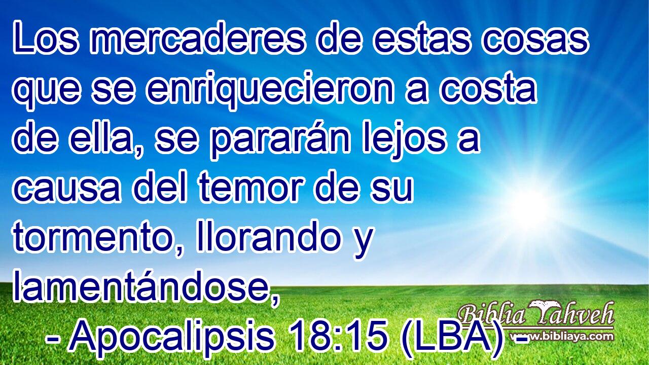 Los mercaderes de estas cosas que se enriquecieron a costa de ella, se pararán lejos a causa del temor de su tormento, llorando y lamentándose,