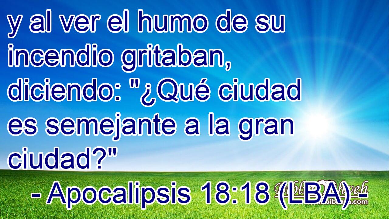y al ver el humo de su incendio gritaban, diciendo: 