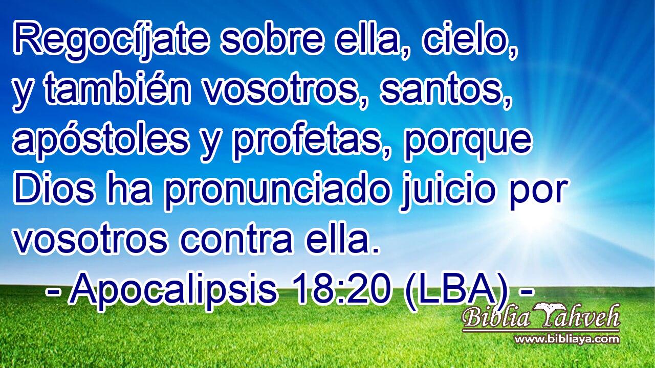 Regocíjate sobre ella, cielo, y también vosotros, santos, apóstoles y profetas, porque Dios ha pronunciado juicio por vosotros contra ella.