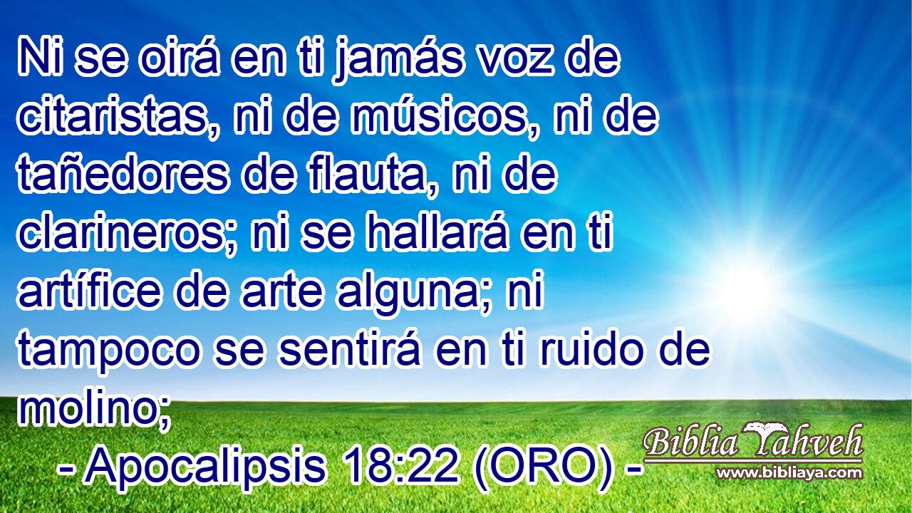  Ni se oirá en ti jamás voz de citaristas, ni de músicos, ni de tañedores de flauta, ni de clarineros; ni se hallará en ti artífice de arte alguna; ni tampoco se sentirá en ti ruido de molino; 