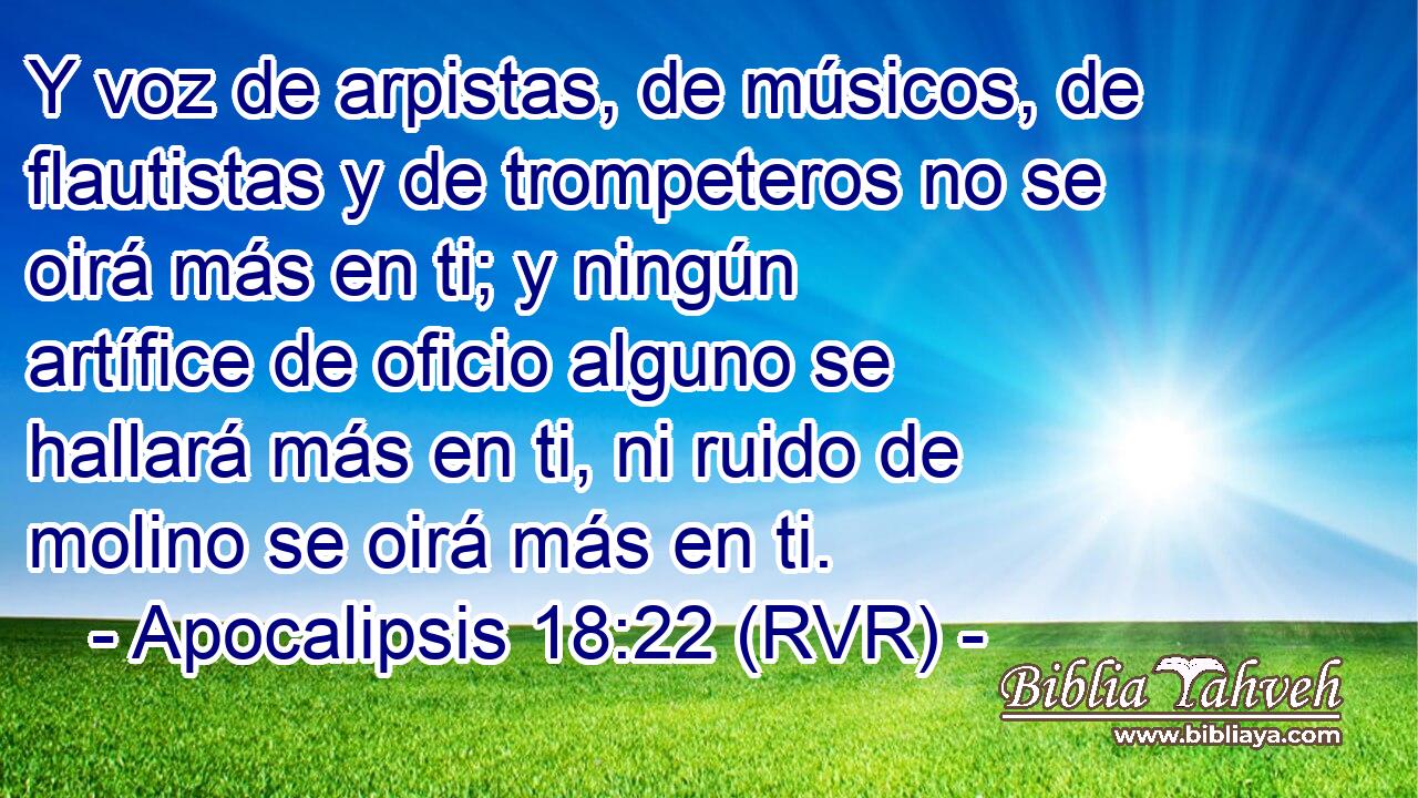 Y voz de arpistas, de músicos, de flautistas y de trompeteros no se oirá más en ti; y ningún artífice de oficio alguno se hallará más en ti, ni ruido de molino se oirá más en ti.