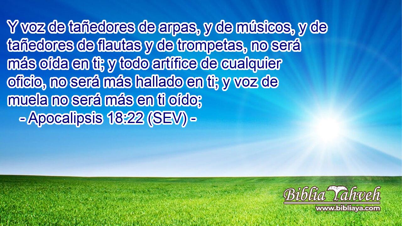 Y voz de tañedores de arpas, y de músicos, y de tañedores de flautas y de trompetas, no será más oída en ti; y todo artífice de cualquier oficio, no será más hallado en ti; y voz de muela no será más en ti oído;