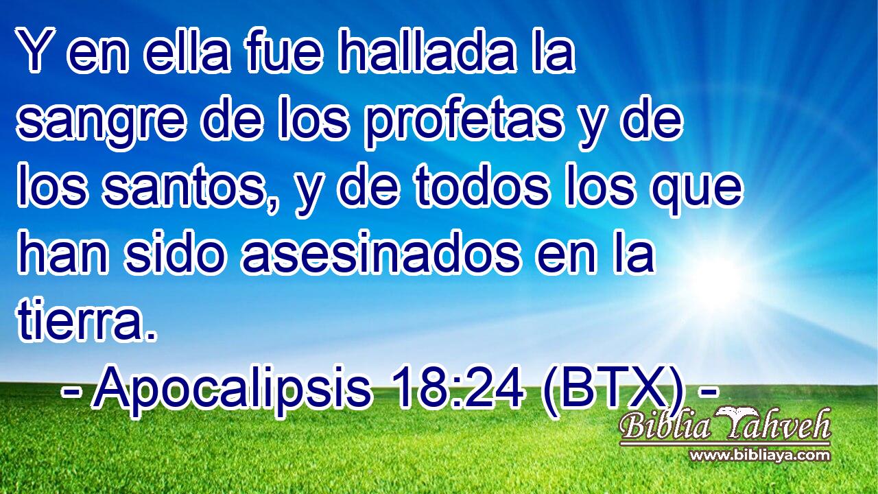 Y en ella fue hallada la sangre de los profetas y de los santos, y de todos los que han sido asesinados en la tierra.