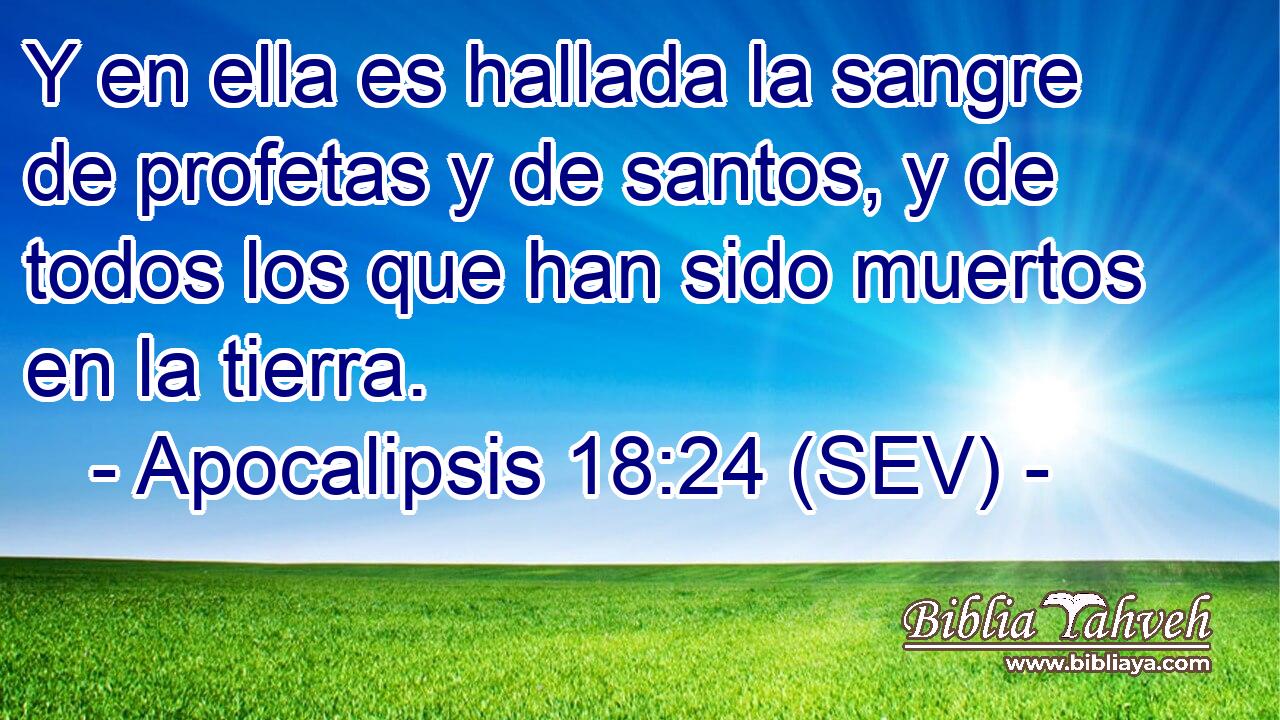 Y en ella es hallada la sangre de profetas y de santos, y de todos los que han sido muertos en la tierra.
