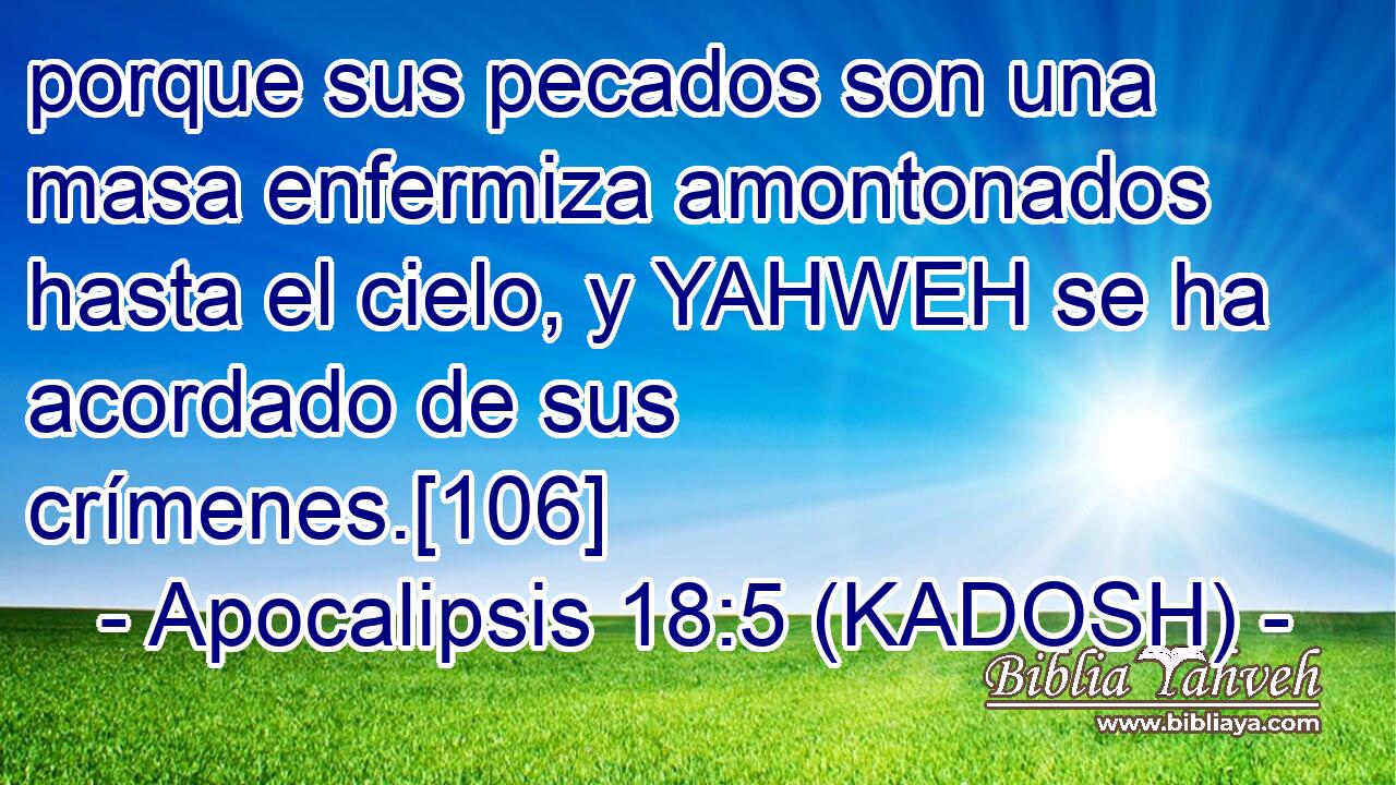  porque sus pecados son una masa enfermiza amontonados hasta el cielo, y YAHWEH se ha acordado de sus crímenes.[106] 