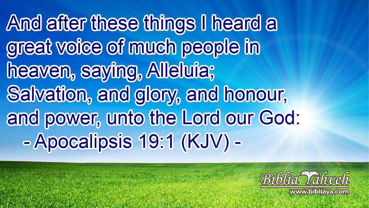 And after these things I heard a great voice of much people in heaven, saying, Alleluia; Salvation, and glory, and honour, and power, unto the Lord our God: