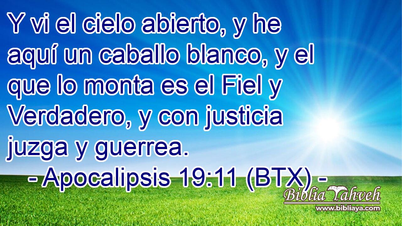 Y vi el cielo abierto, y he aquí un caballo blanco, y el que lo monta es el Fiel y Verdadero, y con justicia juzga y guerrea.