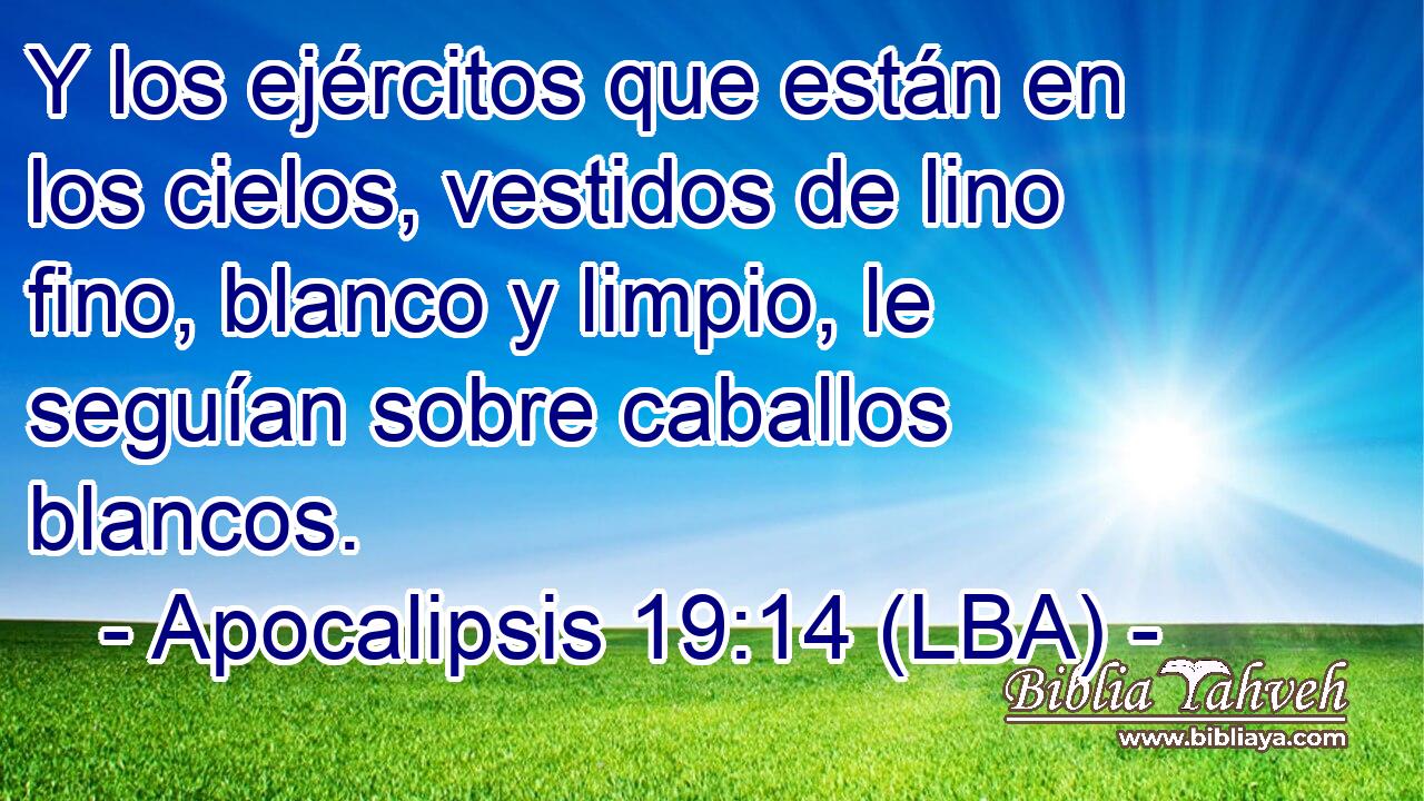Y los ejércitos que están en los cielos, vestidos de lino fino, blanco y limpio, le seguían sobre caballos blancos.