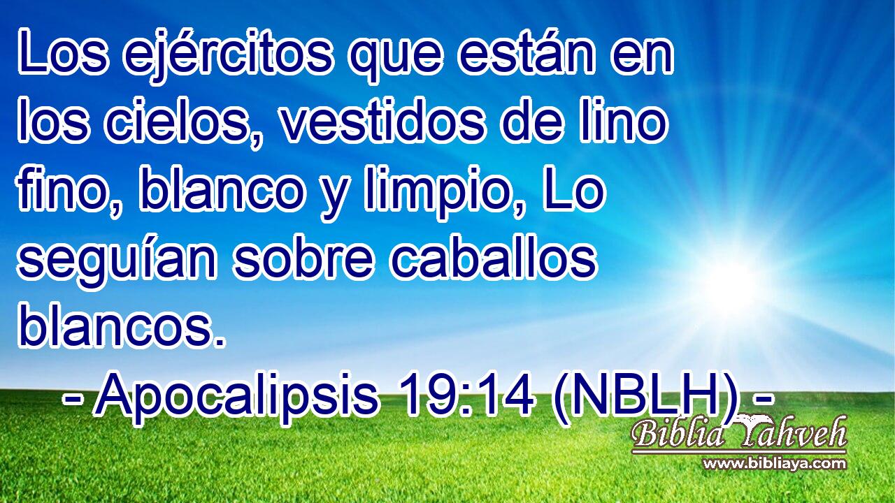  Los ejércitos que están en los cielos, vestidos de lino fino, blanco y limpio, Lo seguían sobre caballos blancos. 