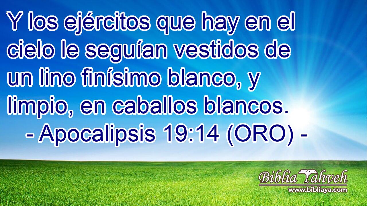  Y los ejércitos que hay en el cielo le seguían vestidos de un lino finísimo blanco, y limpio, en caballos blancos. 