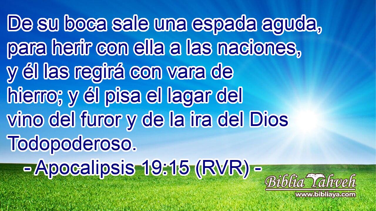 De su boca sale una espada aguda, para herir con ella a las naciones, y él las regirá con vara de hierro; y él pisa el lagar del vino del furor y de la ira del Dios Todopoderoso.