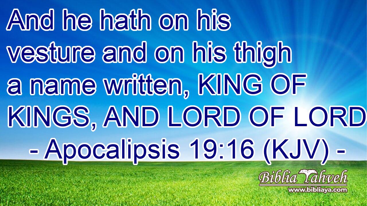 And he hath on his vesture and on his thigh a name written, KING OF KINGS, AND LORD OF LORDS.