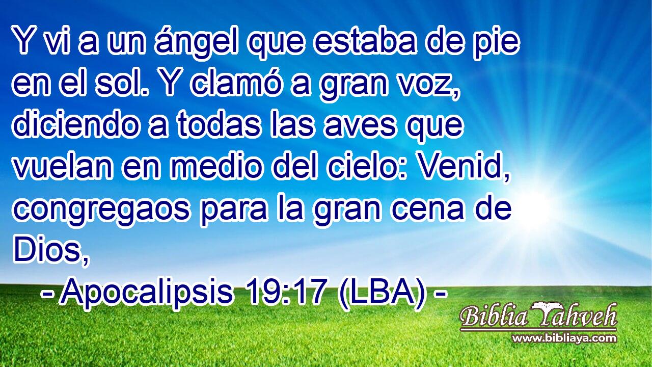 Y vi a un ángel que estaba de pie en el sol. Y clamó a gran voz, diciendo a todas las aves que vuelan en medio del cielo: Venid, congregaos para la gran cena de Dios,