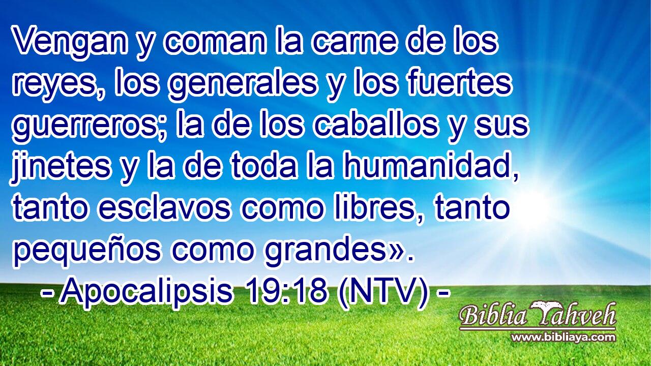 Vengan y coman la carne de los reyes, los generales y los fuertes guerreros; la de los caballos y sus jinetes y la de toda la humanidad, tanto esclavos como libres, tanto pequeños como grandes».