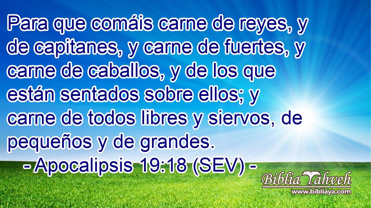 Para que comáis carne de reyes, y de capitanes, y carne de fuertes, y carne de caballos, y de los que están sentados sobre ellos; y carne de todos libres y siervos, de pequeños y de grandes.