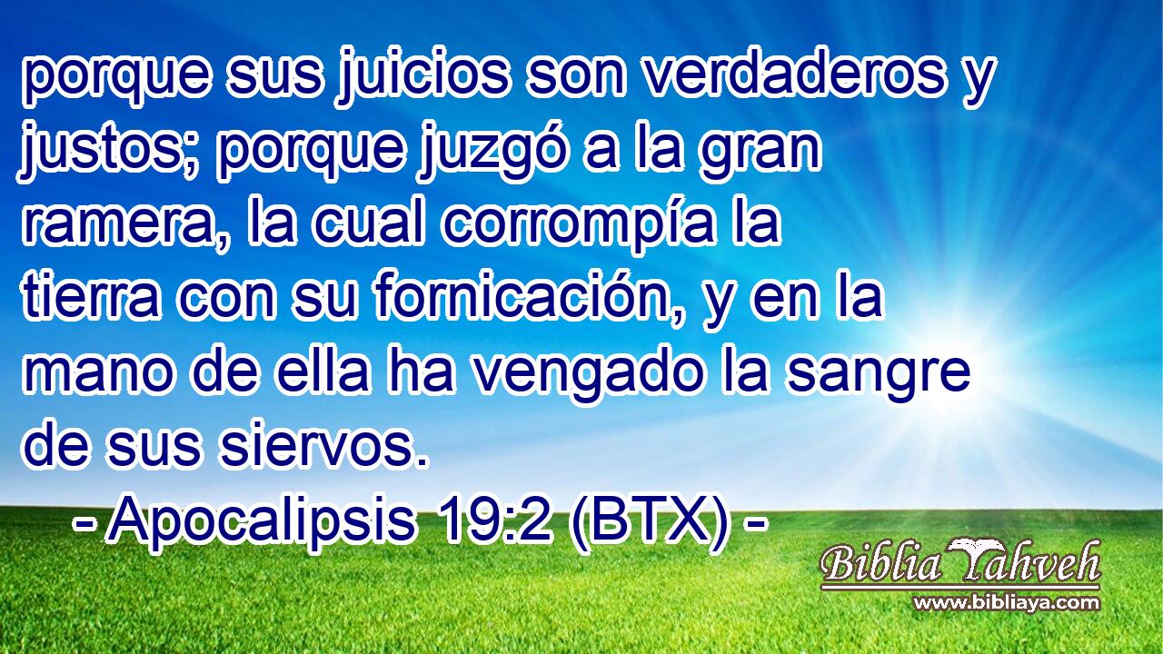 porque sus juicios son verdaderos y justos; porque juzgó a la gran ramera, la cual corrompía la tierra con su fornicación, y en la mano de ella ha vengado la sangre de sus siervos.