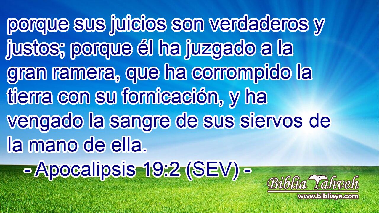 porque sus juicios son verdaderos y justos; porque él ha juzgado a la gran ramera, que ha corrompido la tierra con su fornicación, y ha vengado la sangre de sus siervos de la mano de ella.