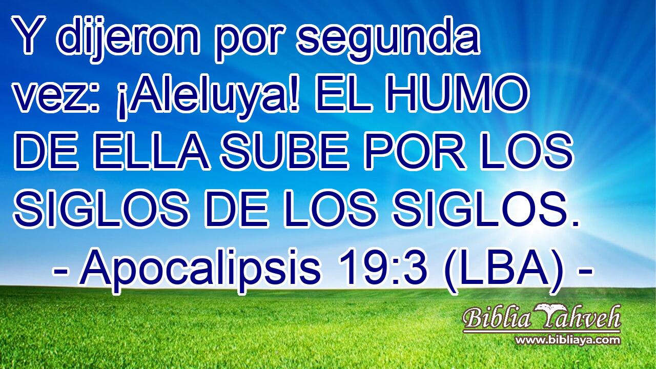 Y dijeron por segunda vez: ¡Aleluya! EL HUMO DE ELLA SUBE POR LOS SIGLOS DE LOS SIGLOS.