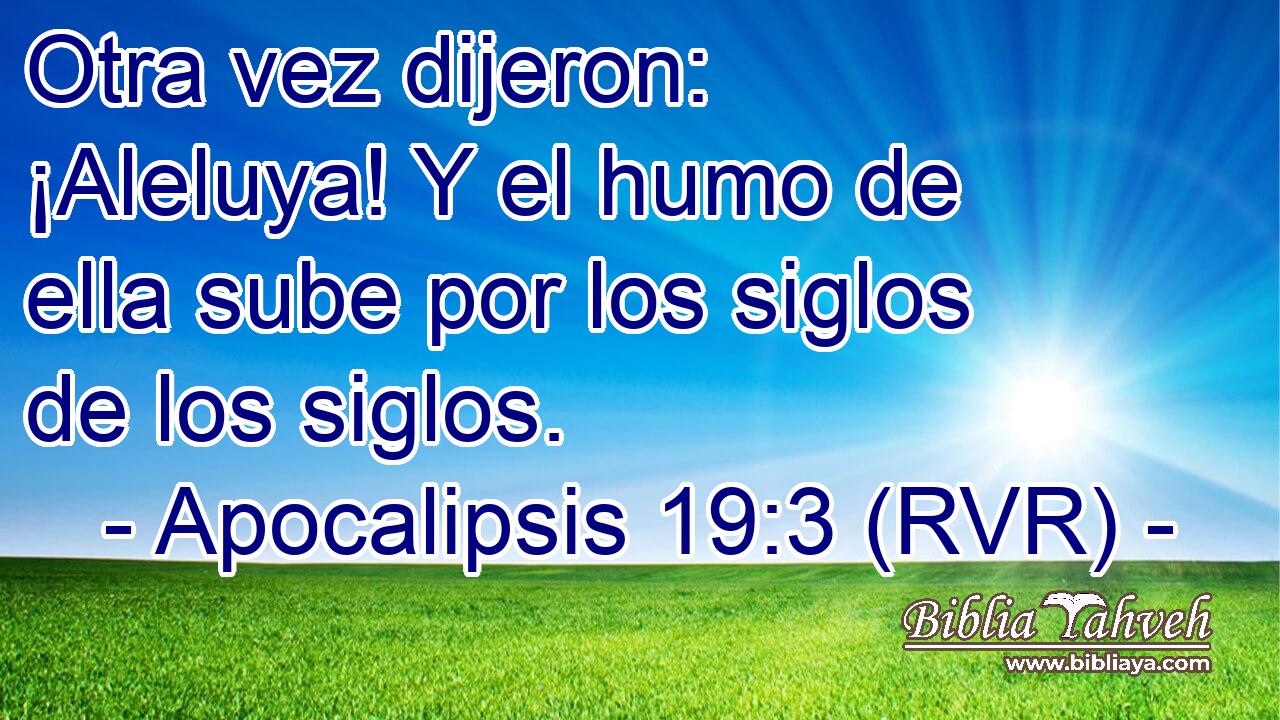 Otra vez dijeron: ¡Aleluya! Y el humo de ella sube por los siglos de los siglos.