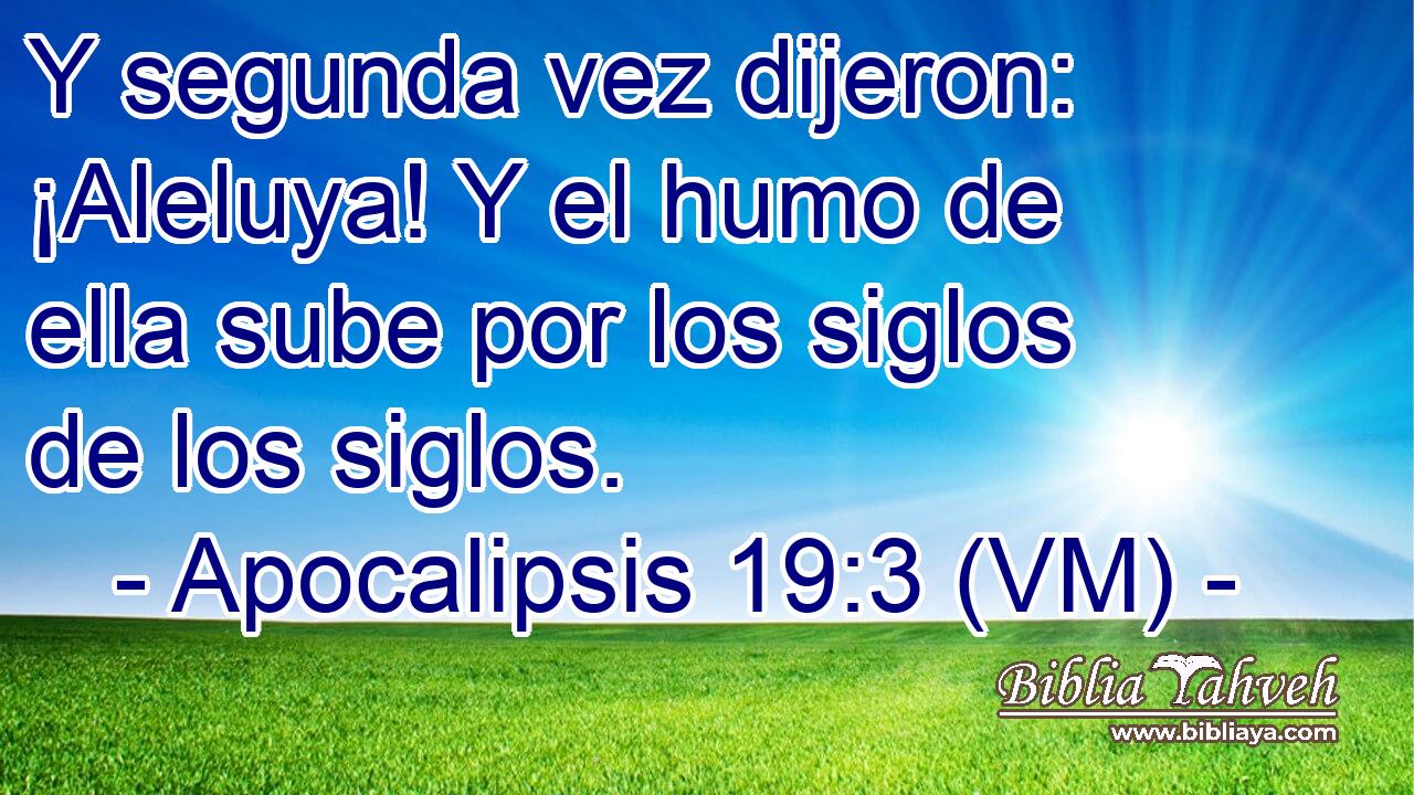  Y segunda vez dijeron: ¡Aleluya! Y el humo de ella sube por los siglos de los siglos. 