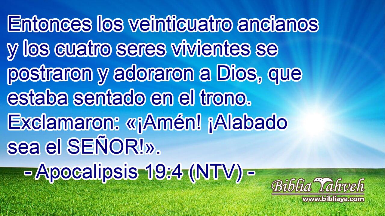 Entonces los veinticuatro ancianos y los cuatro seres vivientes se postraron y adoraron a Dios, que estaba sentado en el trono. Exclamaron: «¡Amén! ¡Alabado sea el SEÑOR!».
