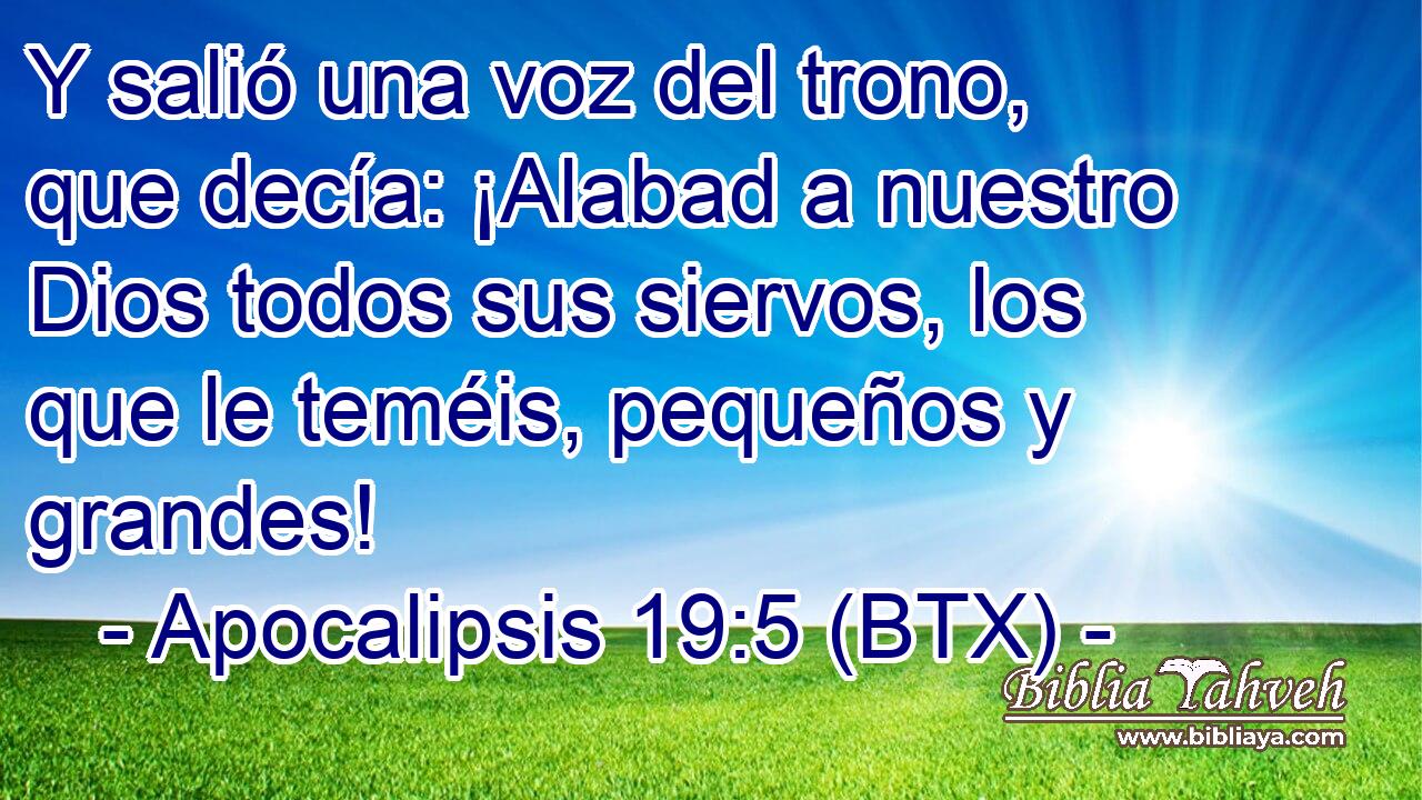 Y salió una voz del trono, que decía: ¡Alabad a nuestro Dios todos sus siervos, los que le teméis, pequeños y grandes!