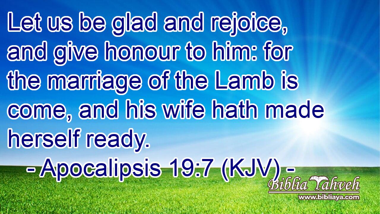 Let us be glad and rejoice, and give honour to him: for the marriage of the Lamb is come, and his wife hath made herself ready.