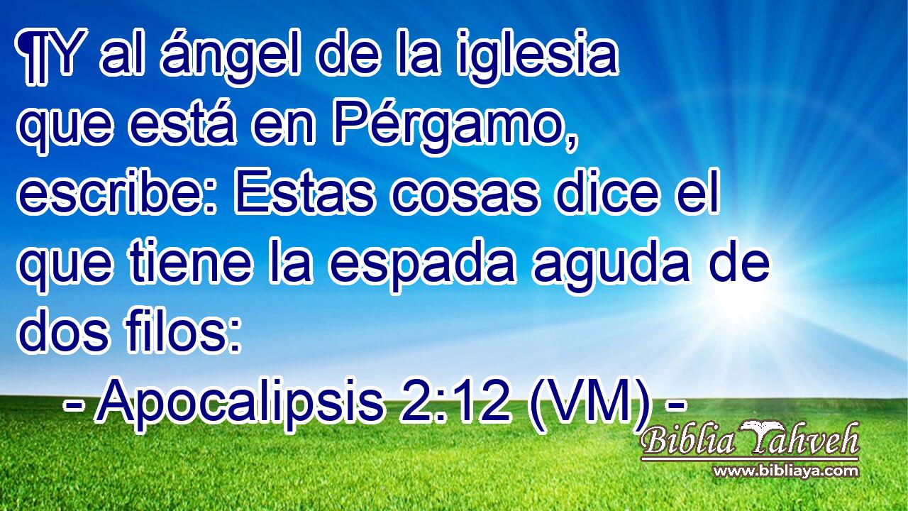  ¶Y al ángel de la iglesia que está en Pérgamo, escribe: Estas cosas dice el que tiene la espada aguda de dos filos: 