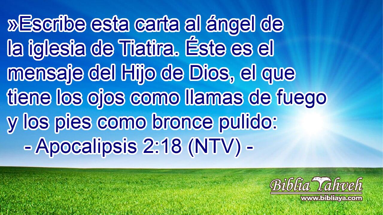»Escribe esta carta al ángel de la iglesia de Tiatira. Éste es el mensaje del Hijo de Dios, el que tiene los ojos como llamas de fuego y los pies como bronce pulido: