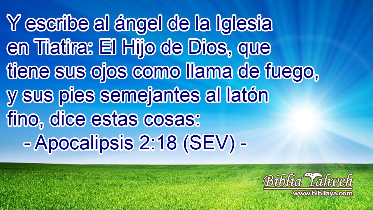 Y escribe al ángel de la Iglesia en Tiatira: El Hijo de Dios, que tiene sus ojos como llama de fuego, y sus pies semejantes al latón fino, dice estas cosas: