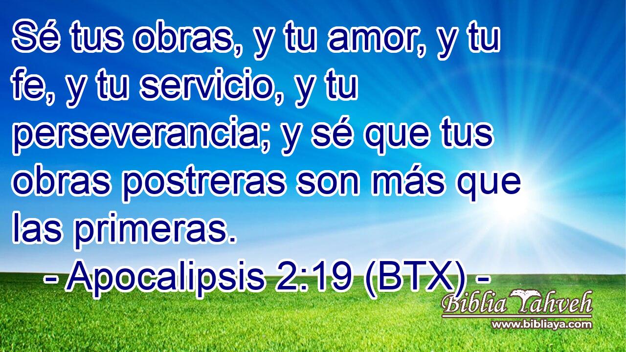 Sé tus obras, y tu amor, y tu fe, y tu servicio, y tu perseverancia; y sé que tus obras postreras son más que las primeras.
