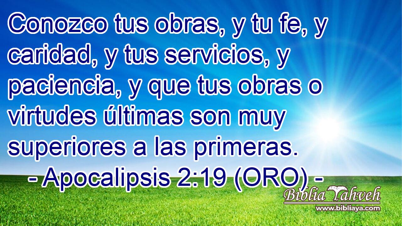  Conozco tus obras, y tu fe, y caridad, y tus servicios, y paciencia, y que tus obras o virtudes últimas son muy superiores a las primeras. 