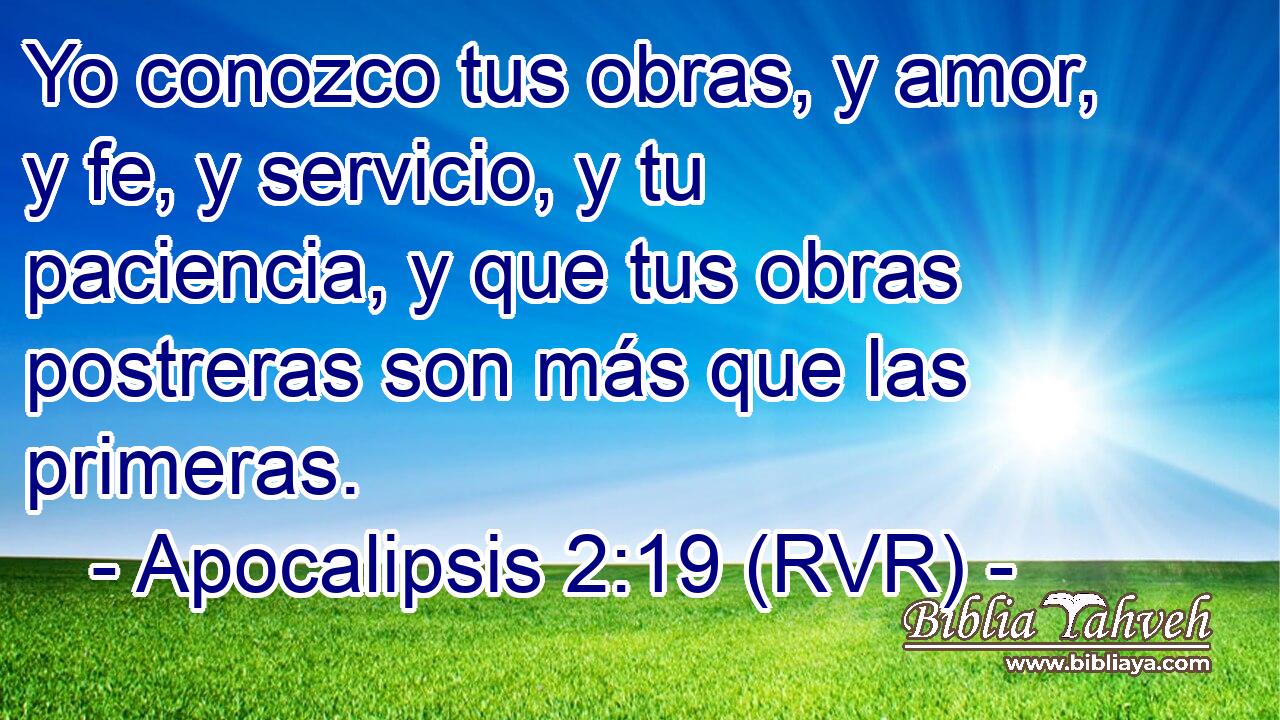 Yo conozco tus obras, y amor, y fe, y servicio, y tu paciencia, y que tus obras postreras son más que las primeras.