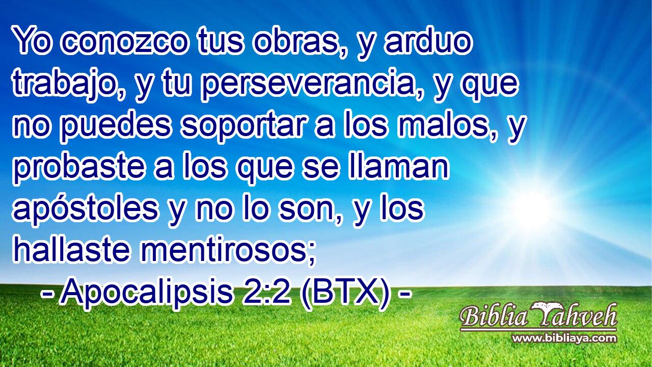 Yo conozco tus obras, y arduo trabajo, y tu perseverancia, y que no puedes soportar a los malos, y probaste a los que se llaman apóstoles y no lo son, y los hallaste mentirosos;